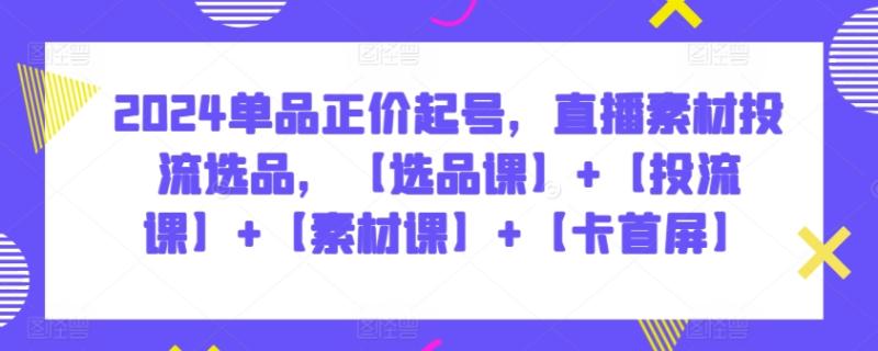 2024单品正价起号，直播素材投流选品，【选品课】+【投流课】+【素材课】+【卡首屏】-秀人资源网
