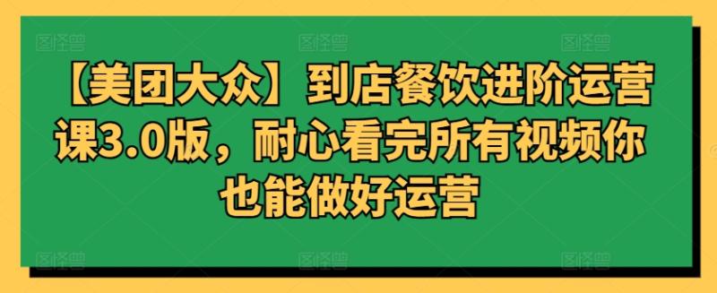 【美团大众】到店餐饮进阶运营课3.0版，耐心看完所有视频你也能做好运营-秀人资源网