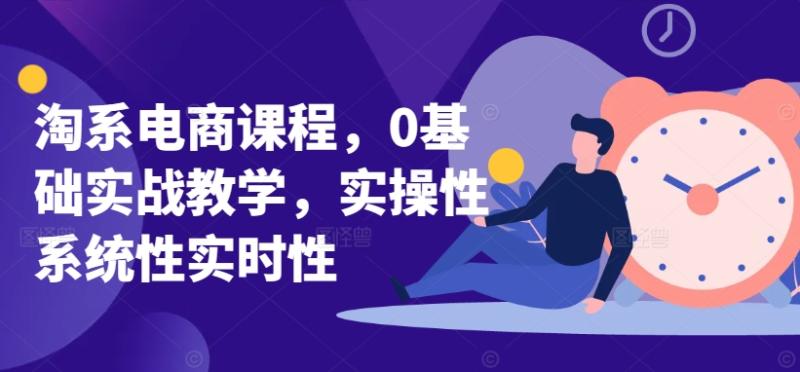 淘系电商课程，0基础实战教学，实操性系统性实时性-秀人资源网