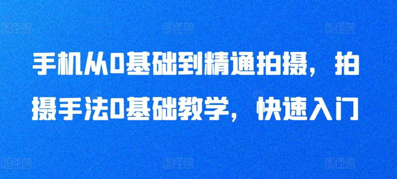 手机从0基础到精通拍摄，拍摄手法0基础教学，快速入门-秀人资源网