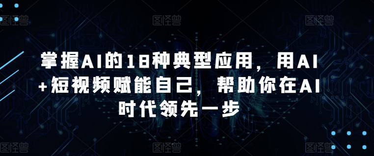掌握AI的18种典型应用，用AI+短视频赋能自己，帮助你在AI时代领先一步-秀人资源网
