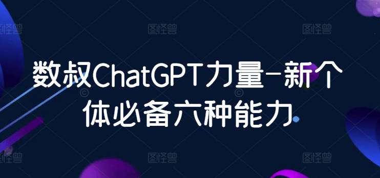 数叔ChatGPT力量-新个体必备六种能力-秀人资源网
