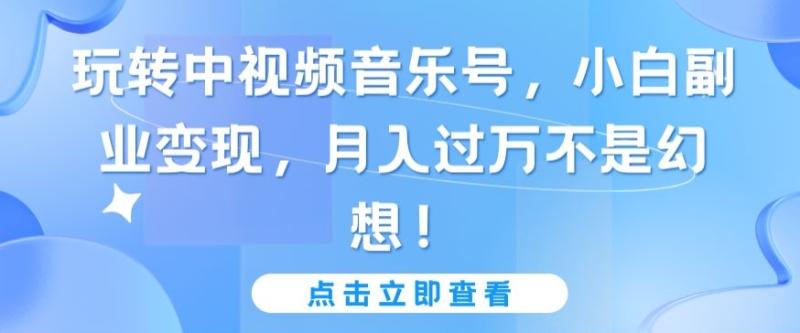 玩转中视频音乐号，小白副业变现，月入过万不是幻想【揭秘】-秀人资源网