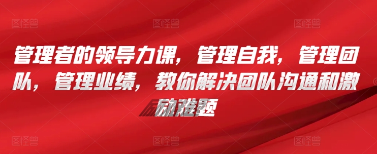 管理者的领导力课，​管理自我，管理团队，管理业绩，​教你解决团队沟通和激励难题-秀人资源网