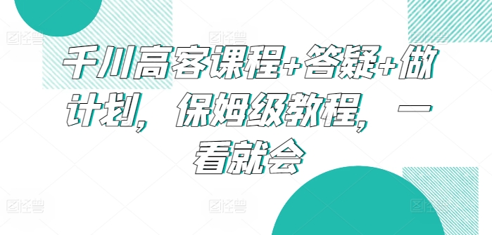 千川高客课程+答疑+做计划，保姆级教程，一看就会-秀人资源网