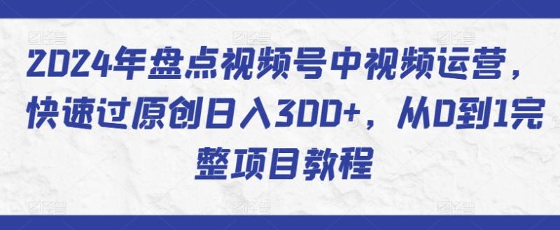 2024年盘点视频号中视频运营，快速过原创日入300+，从0到1完整项目教程-秀人资源网