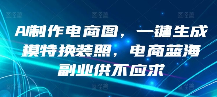 AI制作电商图，一键生成模特换装照，电商蓝海副业供不应求【揭秘】-秀人资源网