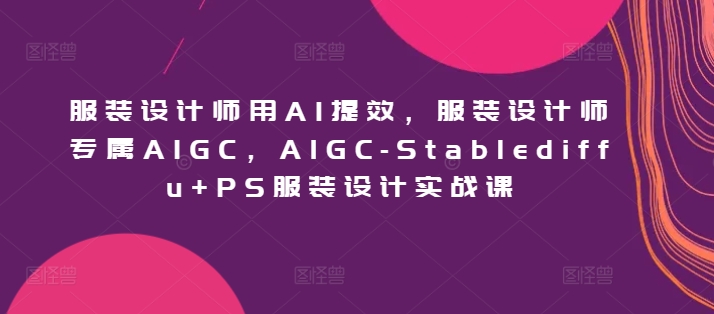 服装设计师用AI提效，服装设计师专属AIGC，AIGC-Stablediffu+PS服装设计实战课-秀人资源网