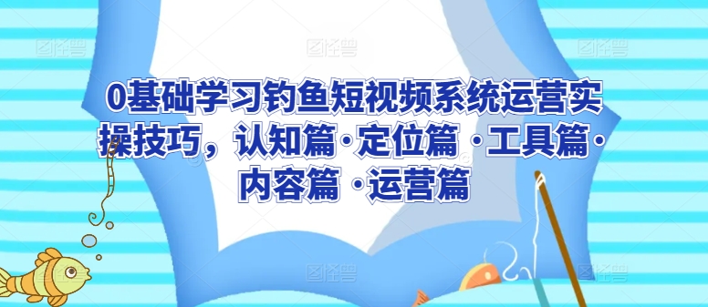 0基础学习钓鱼短视频系统运营实操技巧，认知篇·定位篇 ·工具篇·内容篇 ·运营篇-整合资源网