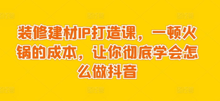 装修建材IP打造课，一顿火锅的成本，让你彻底学会怎么做抖音-秀人资源网