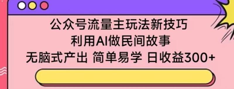 公众号流量主玩法新技巧，利用AI做民间故事 ，无脑式产出，简单易学，日收益300+【揭秘】-整合资源网