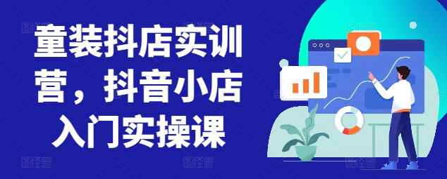 童装抖店实训营，抖音小店入门实操课-秀人资源网