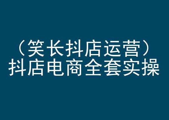 笑长抖店运营，抖店电商全套实操，抖音小店电商培训-整合资源网