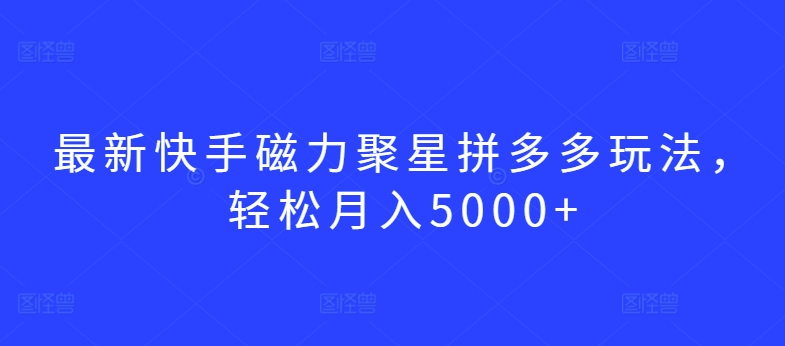 最新快手磁力聚星拼多多玩法，轻松月入5000+【揭秘】-秀人资源网