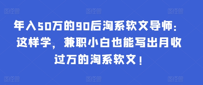 年入50万的90后淘系软文导师：这样学，兼职小白也能写出月收过万的淘系软文!-整合资源网