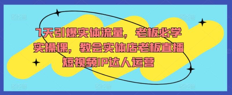 7天引爆实体流量，老板必学实操课，教会实体店老板直播短视频IP达人运营-秀人资源网