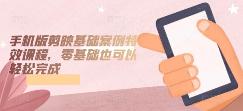 手机版剪映基础案例特效课程，零基础也可以轻松完成-秀人资源网