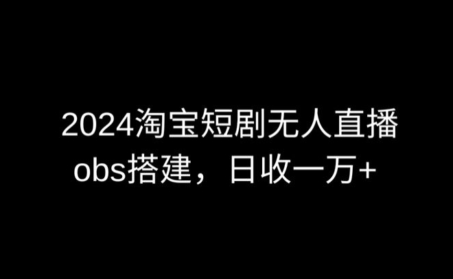 2024最新淘宝短剧无人直播，obs多窗口搭建，日收6000+【揭秘】-秀人资源网
