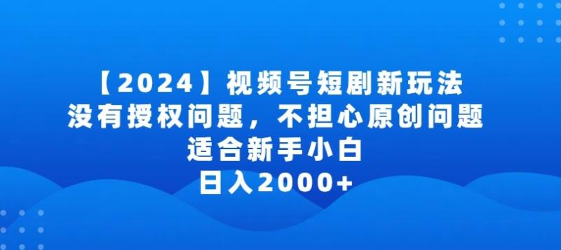 2024视频号短剧玩法，没有授权问题，不担心原创问题，适合新手小白，日入2000+【揭秘】-秀人资源网