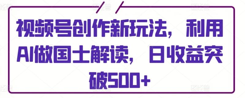 视频号创作新玩法，利用AI做国士解读，日收益突破500+【揭秘】-秀人资源网