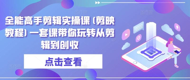全能高手剪辑实操课(剪映教程)一套课带你玩转从剪辑到创收-秀人资源网