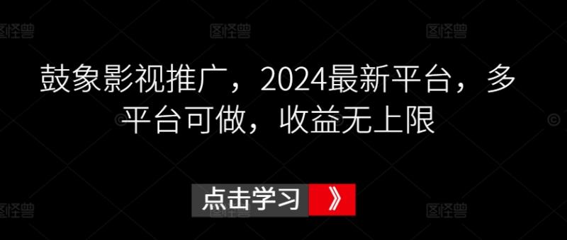 鼓象影视推广，2024最新平台，多平台可做，收益无上限【揭秘】-秀人资源网