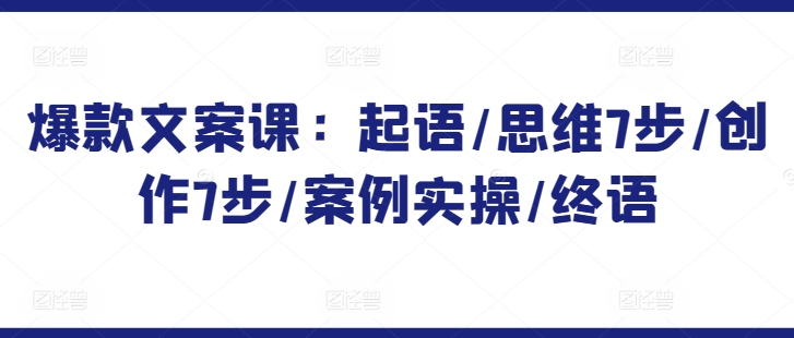爆款文案课：起语/思维7步/创作7步/案例实操/终语-整合资源网