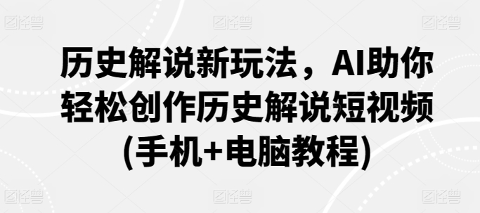 历史解说新玩法，AI助你轻松创作历史解说短视频(手机+电脑教程)-整合资源网