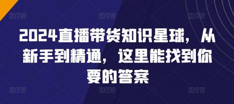 2024直播带货知识星球，从新手到精通，这里能找到你要的答案-秀人资源网