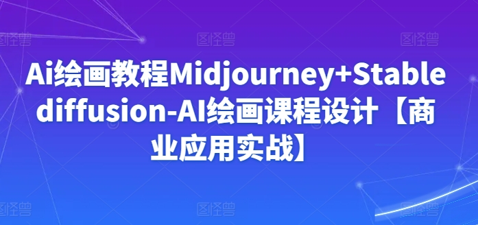Ai绘画教程Midjourney+Stablediffusion-AI绘画课程设计【商业应用实战】-整合资源网
