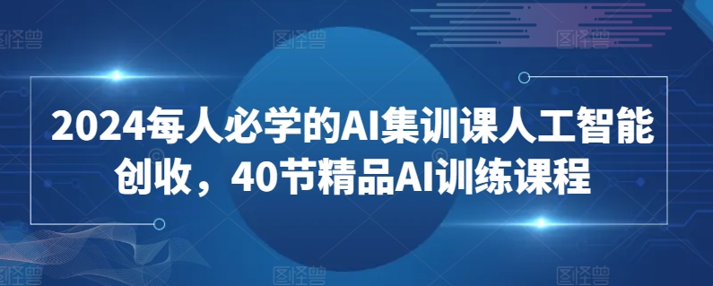 2024每人必学的AI集训课人工智能创收，40节精品AI训练课程-秀人资源网