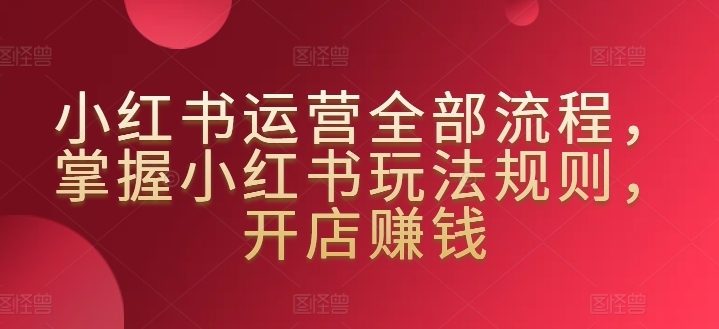 小红书运营全部流程，掌握小红书玩法规则，开店赚钱-秀人资源网