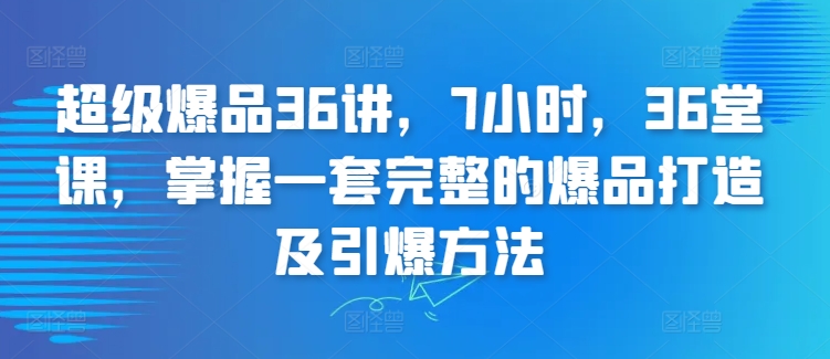 超级爆品36讲，7小时，36堂课，掌握一套完整的爆品打造及引爆方法-整合资源网