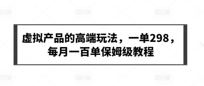 虚拟产品的高端玩法，一单298，每月一百单保姆级教程【揭秘】-秀人资源网