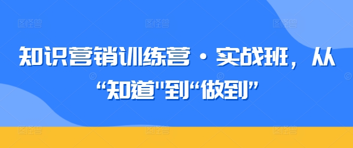 知识营销训练营·实战班，从“知道”到“做到”-秀人资源网