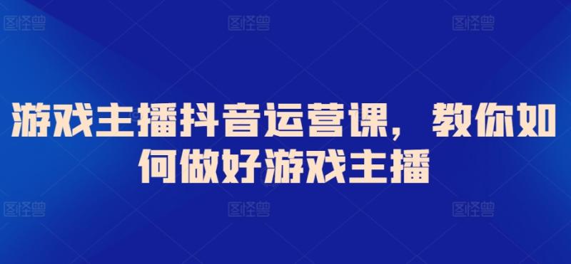 游戏主播抖音运营课，教你如何做好游戏主播-秀人资源网
