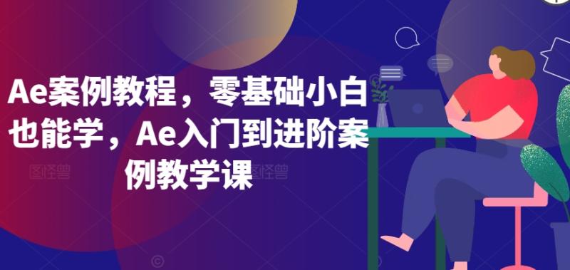 Ae案例教程，零基础小白也能学，Ae入门到进阶案例教学课-秀人资源网