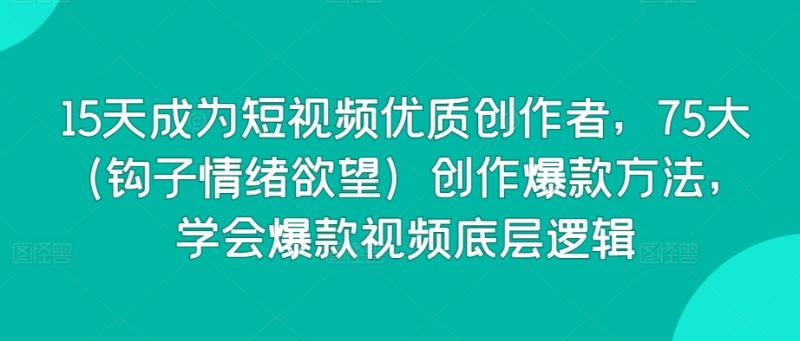 15天成为短视频优质创作者，75大（钩子情绪欲望）创作爆款方法，学会爆款视频底层逻辑-秀人资源网