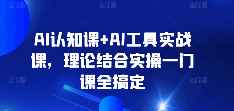 AI认知课+AI工具实战课，理论结合实操一门课全搞定-秀人资源网