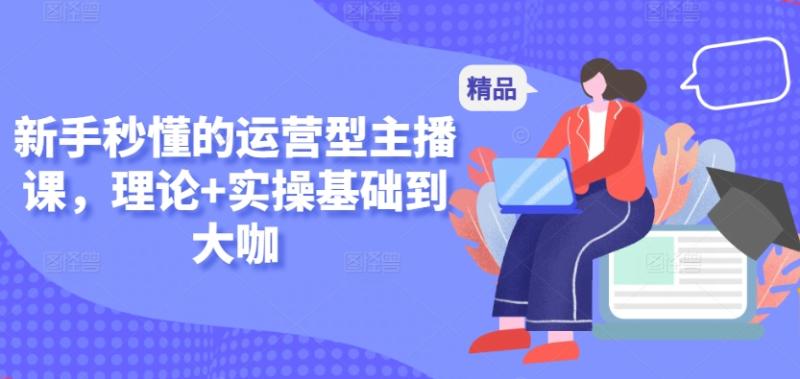 新手秒懂的运营型主播课，理论+实操基础到大咖-整合资源网