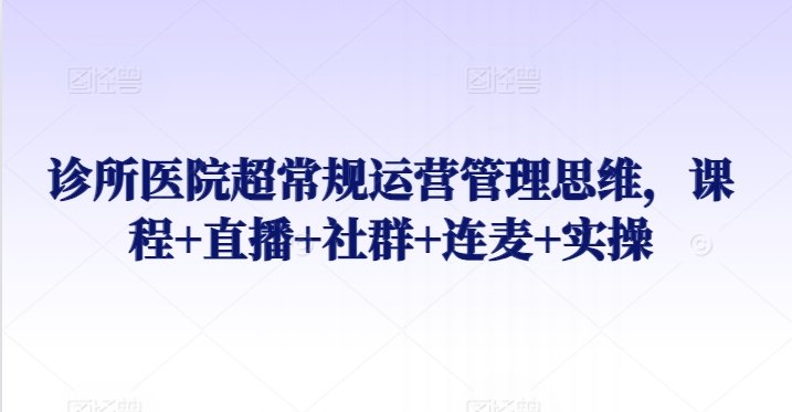 诊所医院超常规运营管理思维，课程+直播+社群+连麦+实操-整合资源网