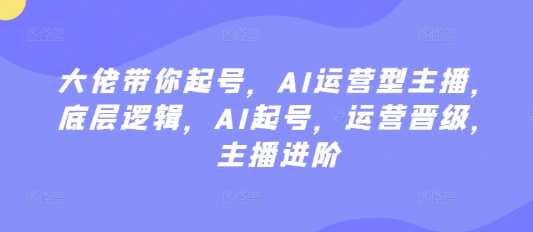 大佬带你起号，AI运营型主播，底层逻辑，AI起号，运营晋级，主播进阶-秀人资源网