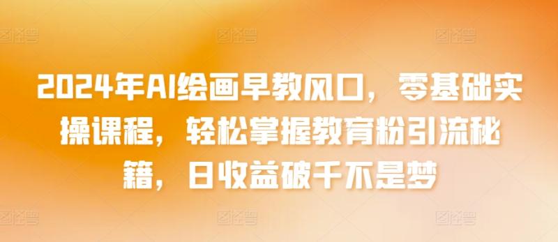 2024年AI绘画早教风口，零基础实操课程，轻松掌握教育粉引流秘籍，日收益破千不是梦【揭秘】-秀人资源网