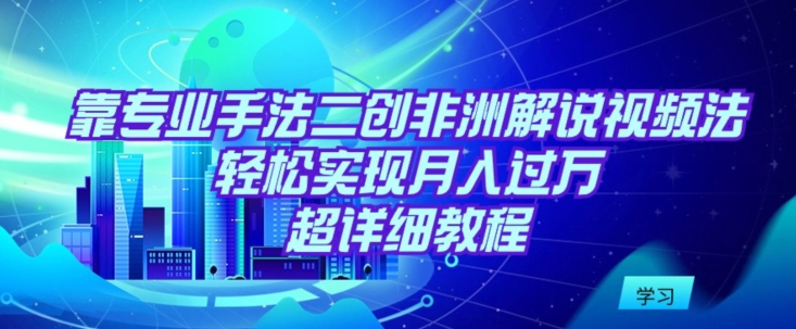 靠专业手法二创非洲解说视频玩法，轻松实现月入过万，超详细教程【揭秘】-秀人资源网