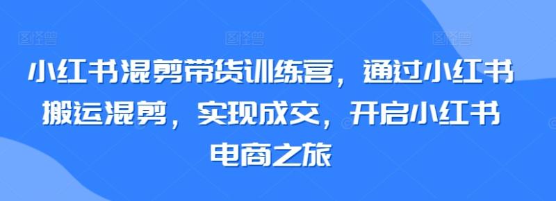 小红书混剪带货训练营，通过小红书搬运混剪，实现成交，开启小红书电商之旅-秀人资源网
