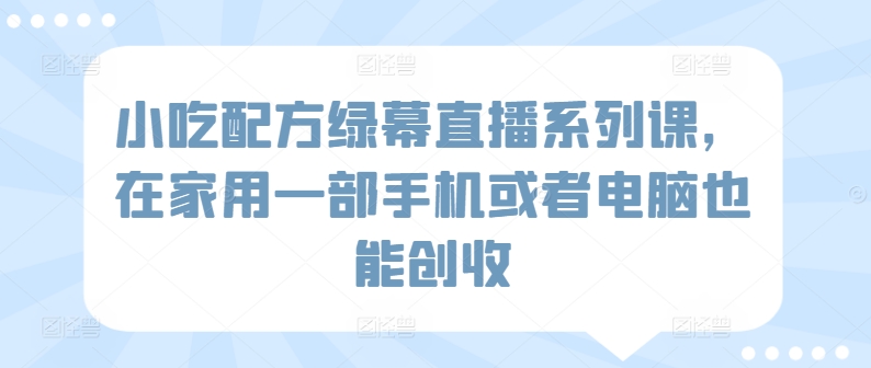 小吃配方绿幕直播系列课，在家用一部手机或者电脑也能创收-秀人资源网