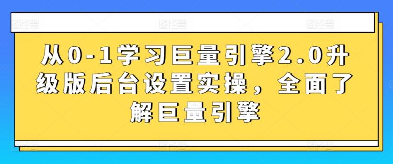 从0-1学习巨量引擎2.0升级版后台设置实操，全面了解巨量引擎-秀人资源网