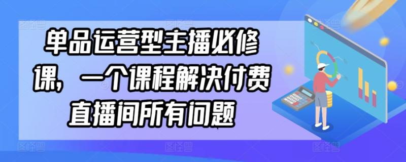 单品运营型主播必修课，一个课程解决付费直播间所有问题-秀人资源网