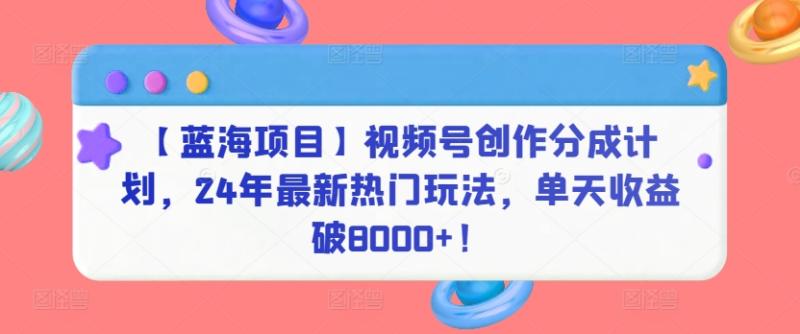 【蓝海项目】视频号创作分成计划，24年最新热门玩法，单天收益破8000+！【揭秘】-整合资源网