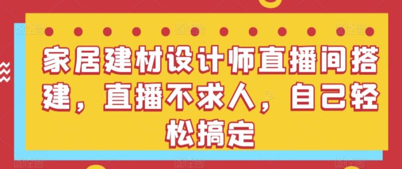 家居建材设计师直播间搭建，直播不求人，自己轻松搞定-秀人资源网